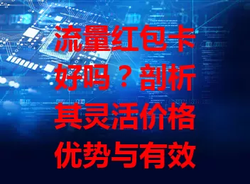 流量红包卡好吗？剖析其灵活价格优势与有效期等局限