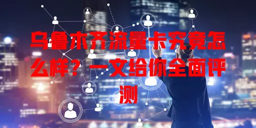 乌鲁木齐流量卡究竟怎么样？一文给你全面评测