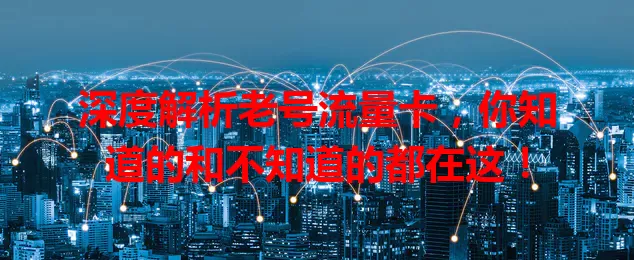 深度解析老号流量卡，你知道的和不知道的都在这！