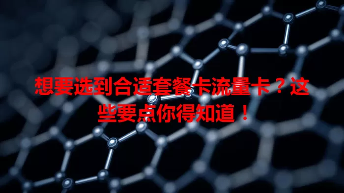 想要选到合适套餐卡流量卡？这些要点你得知道！