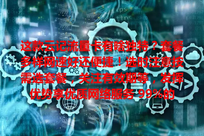 这款云记流量卡有啥独特？套餐多样网速好还便捷！选时注意按需选套餐，关注有效期等，发挥优势享优质网络服务 99%的人都该了解下