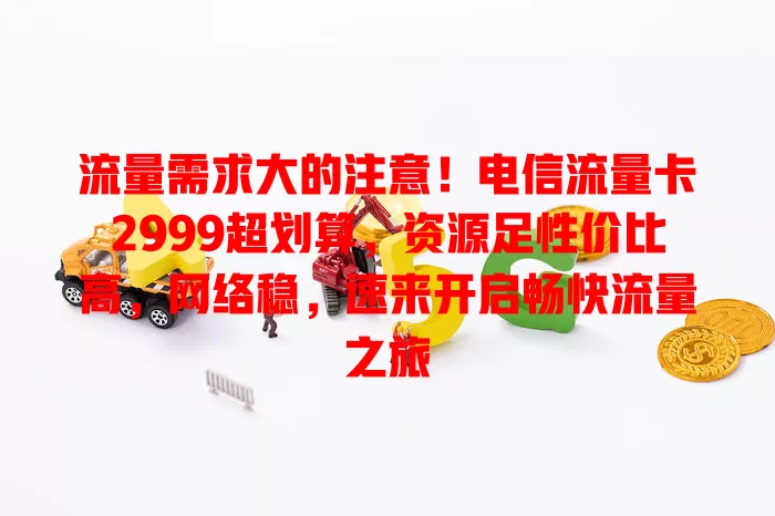 流量需求大的注意！电信流量卡2999超划算，资源足性价比高，网络稳，速来开启畅快流量之旅