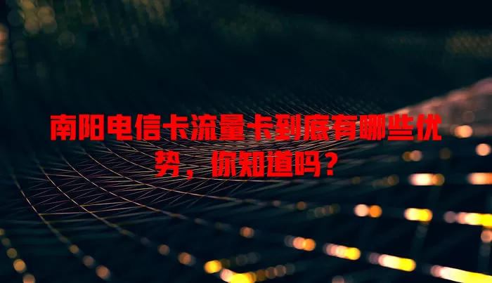 南阳电信卡流量卡到底有哪些优势，你知道吗？