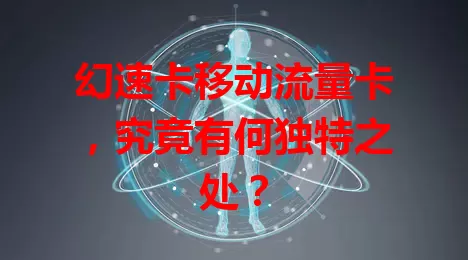 幻速卡移动流量卡，究竟有何独特之处？