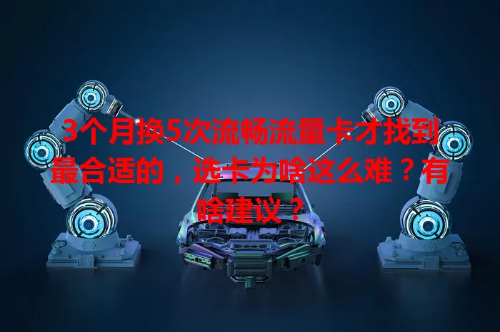 3个月换5次流畅流量卡才找到最合适的，选卡为啥这么难？有啥建议？
