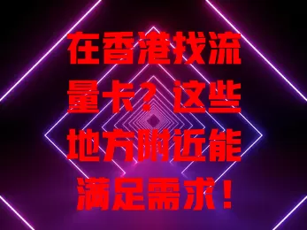 在香港找流量卡？这些地方附近能满足需求！