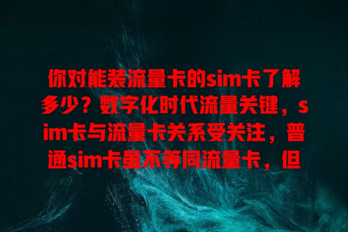 你对能装流量卡的sim卡了解多少？数字化时代流量关键，sim卡与流量卡关系受关注，普通sim卡虽不等同流量卡，但有些情况可适配，双卡双待手机一张sim卡能装流量卡，选卡要点及运营商组合方式都有讲究