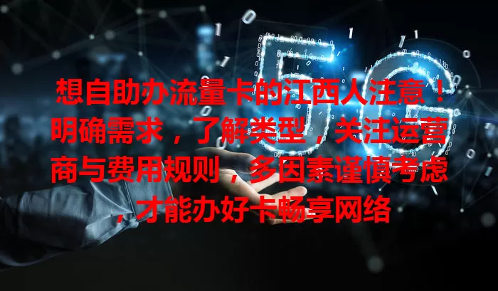 想自助办流量卡的江西人注意！明确需求，了解类型，关注运营商与费用规则，多因素谨慎考虑，才能办好卡畅享网络