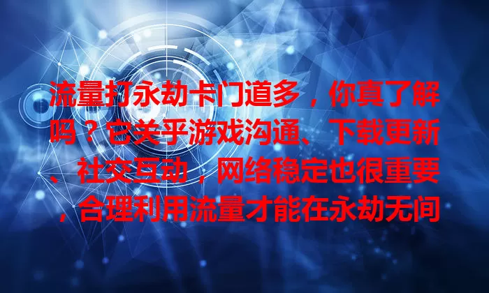 流量打永劫卡门道多，你真了解吗？它关乎游戏沟通、下载更新、社交互动，网络稳定也很重要，合理利用流量才能在永劫无间中畅享乐趣，发挥最佳水平