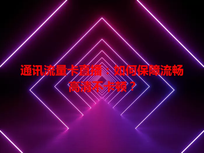 通讯流量卡直播：如何保障流畅高清不卡顿？