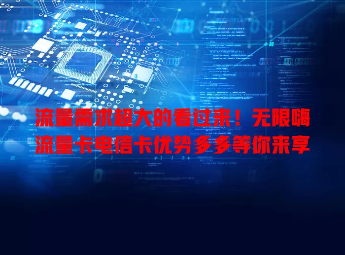 流量需求超大的看过来！无限嗨流量卡电信卡优势多多等你来享