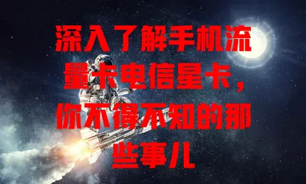 深入了解手机流量卡电信星卡，你不得不知的那些事儿