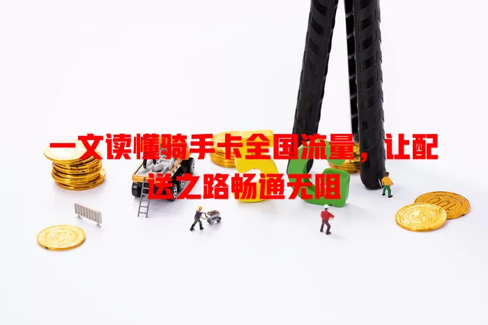 一文读懂骑手卡全国流量，让配送之路畅通无阻