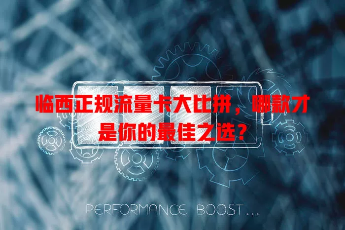 临西正规流量卡大比拼，哪款才是你的最佳之选？