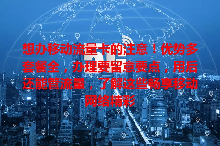 想办移动流量卡的注意！优势多套餐全，办理要留意要点，用后还能管流量，了解这些畅享移动网络精彩