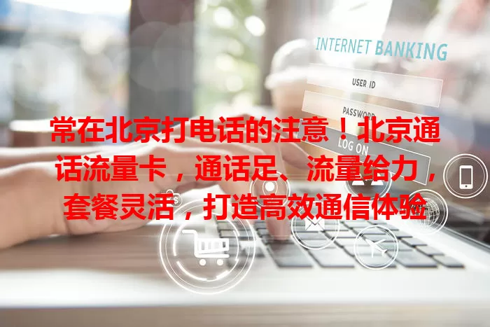 常在北京打电话的注意！北京通话流量卡，通话足、流量给力，套餐灵活，打造高效通信体验