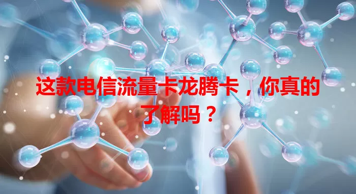 这款电信流量卡龙腾卡，你真的了解吗？