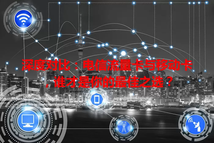 深度对比：电信流量卡与移动卡，谁才是你的最佳之选？