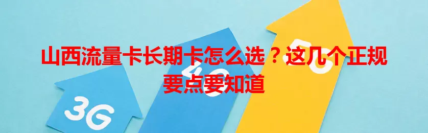 山西流量卡长期卡怎么选？这几个正规要点要知道