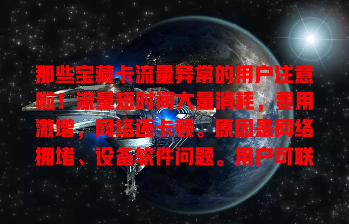 那些宝藏卡流量异常的用户注意啦！流量短时间大量消耗，费用激增，网络还卡顿。原因是网络拥堵、设备软件问题。用户可联系客服，检查设备应用，关注网络动态解决流量异常