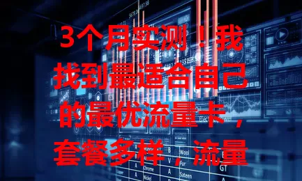3个月实测！我找到最适合自己的最优流量卡，套餐多样，流量足、网速稳、费用性价比高，客服贴心，助你告别选卡烦恼