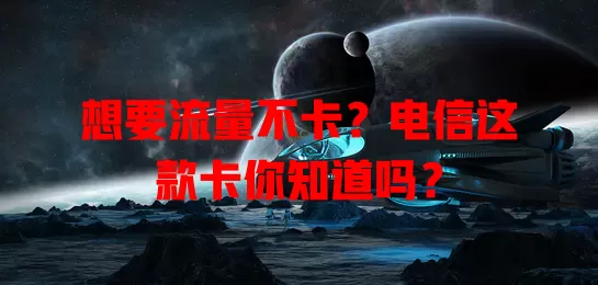 想要流量不卡？电信这款卡你知道吗？
