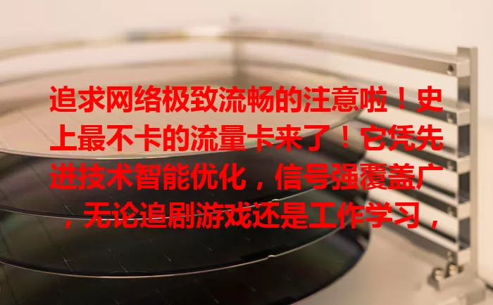 追求网络极致流畅的注意啦！史上最不卡的流量卡来了！它凭先进技术智能优化，信号强覆盖广，无论追剧游戏还是工作学习，都能畅享稳定快速网络，告别卡顿，你准备好体验了吗？