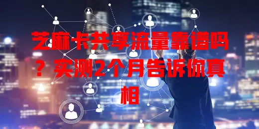 芝麻卡共享流量靠谱吗？实测2个月告诉你真相