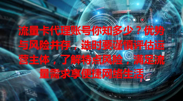 流量卡代理账号你知多少？优势与风险并存，选时要谨慎评估运营主体，了解特点风险，满足流量需求享便捷网络生活