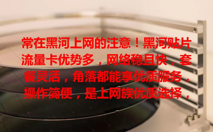 常在黑河上网的注意！黑河贴片流量卡优势多，网络稳且快，套餐灵活，角落都能享优质服务，操作简便，是上网族优质选择，快来关注！