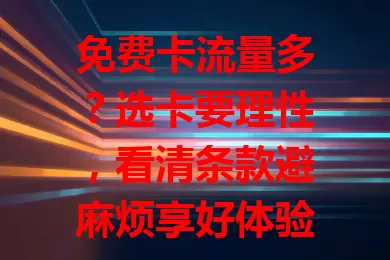 免费卡流量多？选卡要理性，看清条款避麻烦享好体验