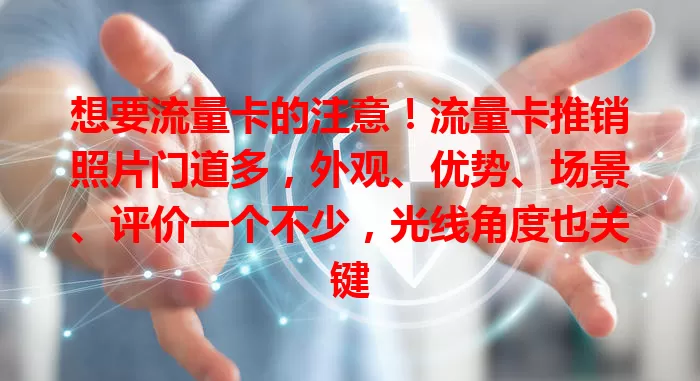 想要流量卡的注意！流量卡推销照片门道多，外观、优势、场景、评价一个不少，光线角度也关键