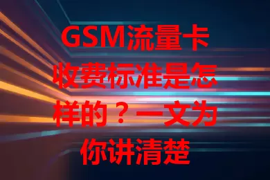 GSM流量卡收费标准是怎样的？一文为你讲清楚