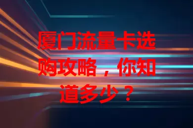 厦门流量卡选购攻略，你知道多少？
