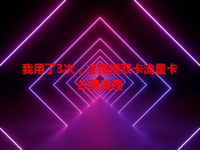 我用了3次，才搞懂双卡流量卡办理流程