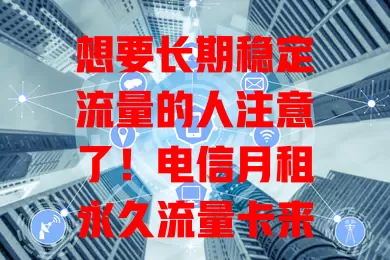 想要长期稳定流量的人注意了！电信月租永久流量卡来袭