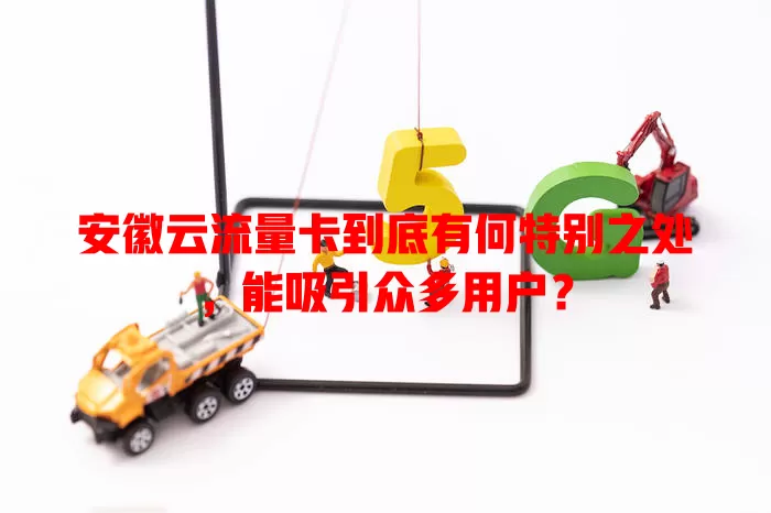 安徽云流量卡到底有何特别之处，能吸引众多用户？