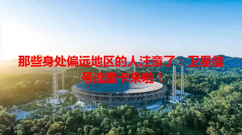 那些身处偏远地区的人注意了：卫星信号流量卡来啦！