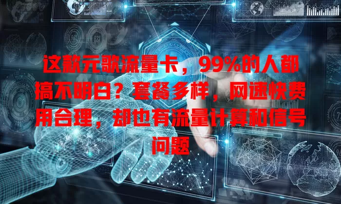 这款元歌流量卡，99%的人都搞不明白？套餐多样，网速快费用合理，却也有流量计算和信号问题