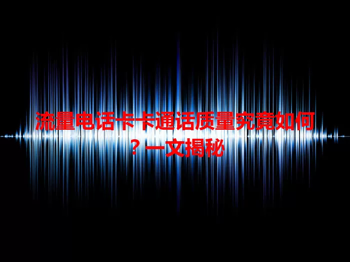 流量电话卡卡通话质量究竟如何？一文揭秘
