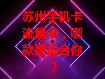 苏州手机卡流量卡，哪款更适合你？