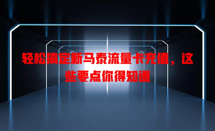 轻松搞定新马泰流量卡充值，这些要点你得知道