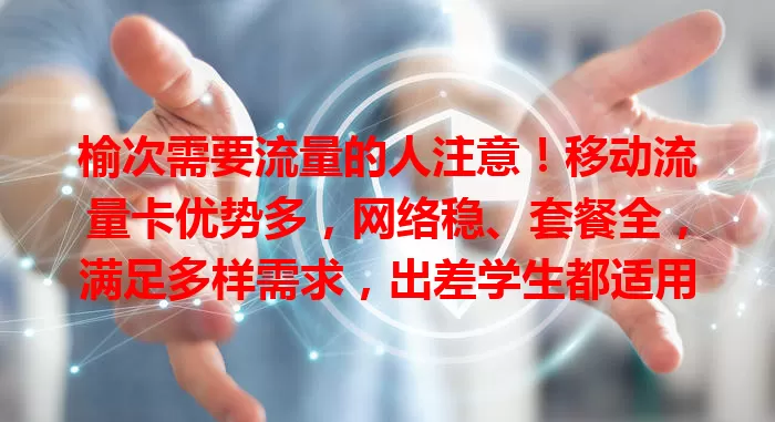 榆次需要流量的人注意！移动流量卡优势多，网络稳、套餐全，满足多样需求，出差学生都适用