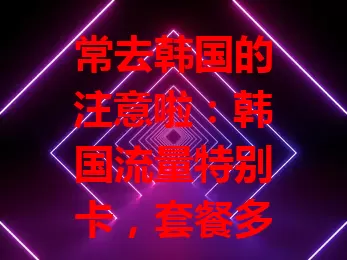 常去韩国的注意啦：韩国流量特别卡，套餐多样、网速快、费用优！