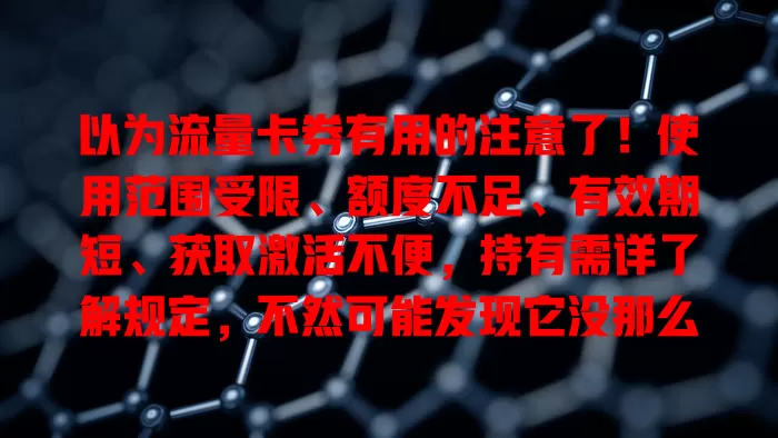 以为流量卡券有用的注意了！使用范围受限、额度不足、有效期短、获取激活不便，持有需详了解规定，不然可能发现它没那么好用