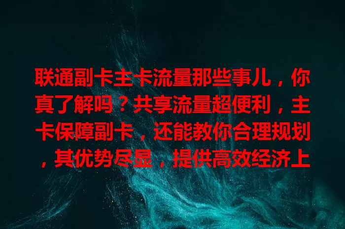 联通副卡主卡流量那些事儿，你真了解吗？共享流量超便利，主卡保障副卡，还能教你合理规划，其优势尽显，提供高效经济上网方案，让网络生活更轻松！