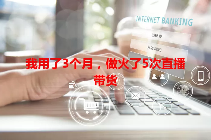 我用了3个月，做火了5次直播带货