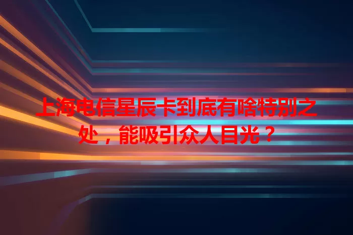 上海电信星辰卡到底有啥特别之处，能吸引众人目光？