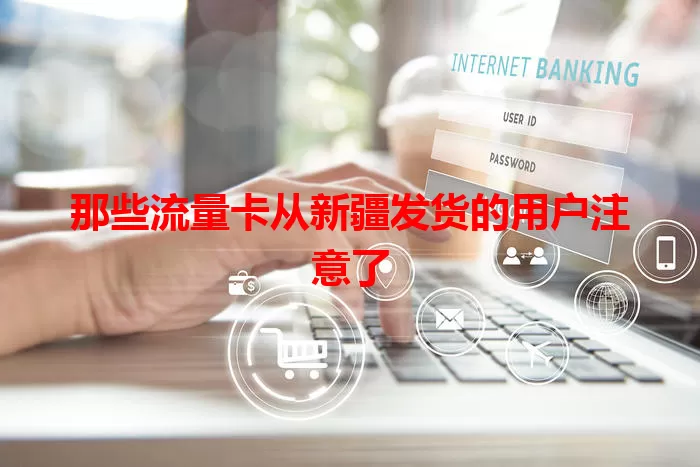 那些流量卡从新疆发货的用户注意了