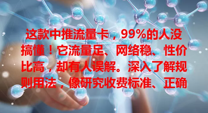 这款中推流量卡，99%的人没搞懂！它流量足、网络稳、性价比高，却有人误解。深入了解规则用法，像研究收费标准、正确设置或联系客服，就能享受便利，快来了解！
